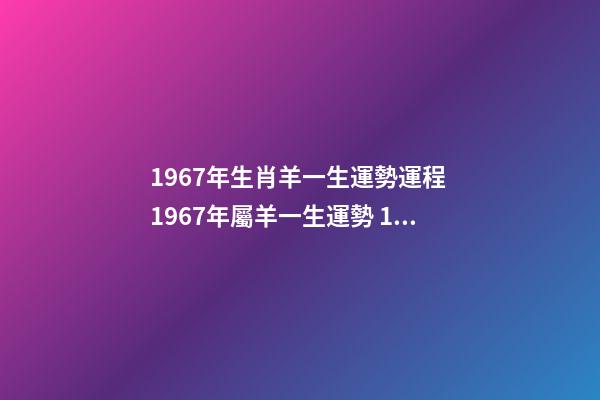1967年生肖羊一生運勢運程 1967年屬羊一生運勢 1967年屬羊人的運程，1967年屬羊的人是什么命-第1張-觀點-玄機派